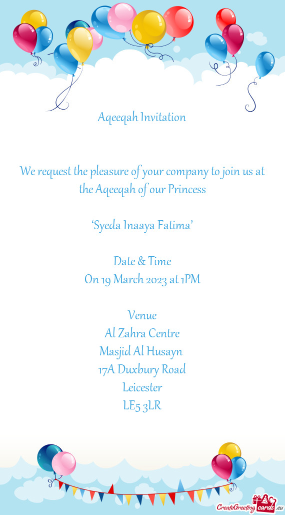 We request the pleasure of your company to join us at the Aqeeqah of our Princess