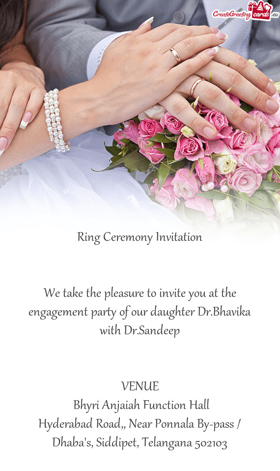 We take the pleasure to invite you at the engagement party of our daughter Dr.Bhavika with Dr.Sandee