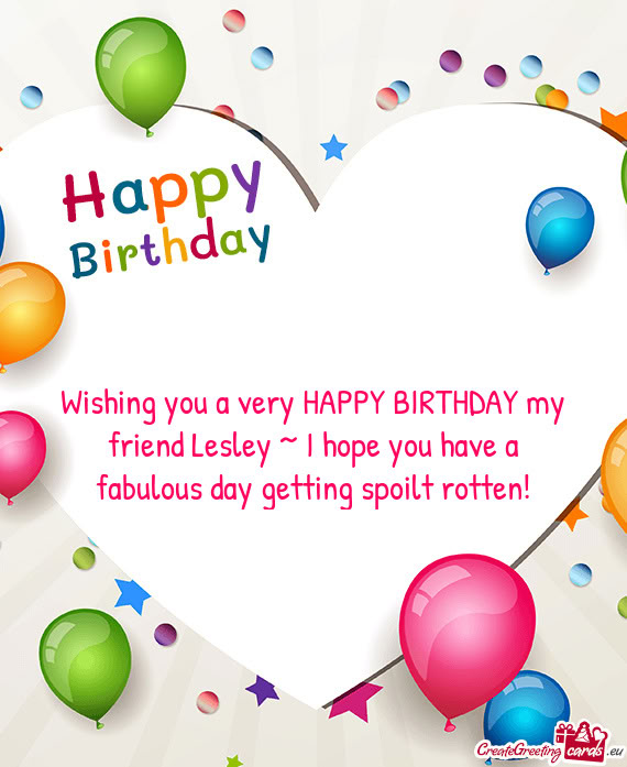 Wishing you a very HAPPY BIRTHDAY my friend Lesley ~ I hope you have a fabulous day getting spoilt r