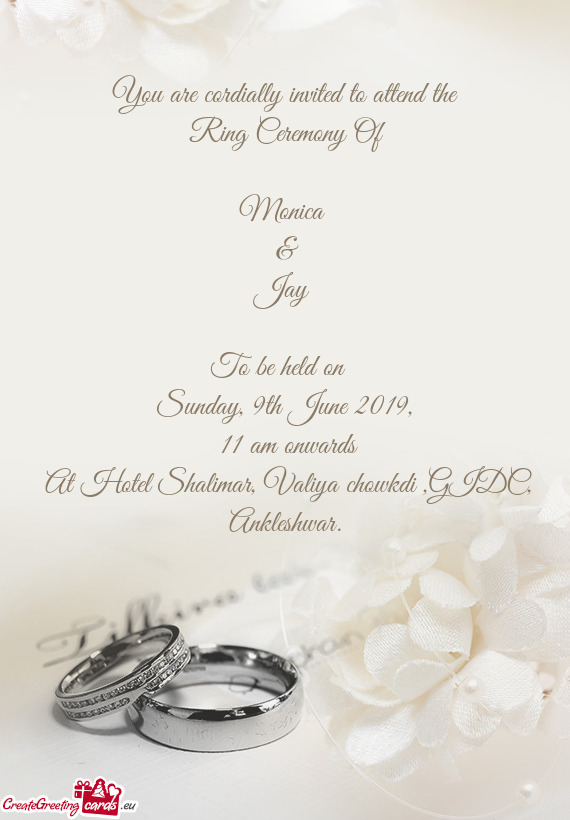 You are cordially invited to attend the
 Ring Ceremony Of 
 
 Monica 
 & 
 Jay 
 
 To be