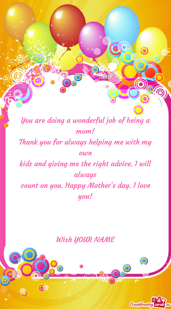 You are doing a wonderful job of being a mom!
 Thank you for always helping me with my own
 kids and